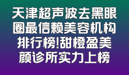 天津超声波去黑眼圈最信赖美容机构排行榜！甜橙盈美颜诊所实力上榜