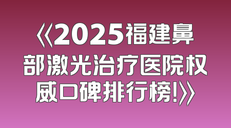 《2025福建鼻部激光治疗医院权威口碑排行榜！》