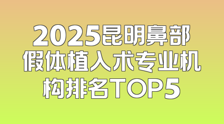 2025昆明鼻部假体植入术专业机构排名TOP5