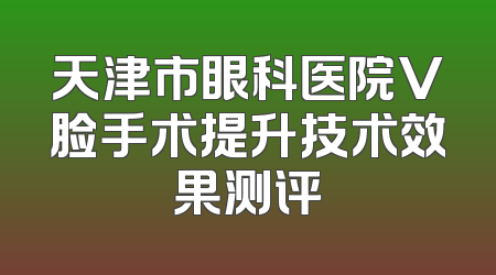 天津市眼科医院V脸手术提升技术效果测评