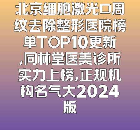 北京细胞激光口周纹去除整形医院榜单TOP10更新，同林堂医美诊所实力上榜，正规机构名气大2024版