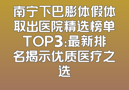 南宁下巴膨体假体取出医院精选榜单TOP3：最新排名揭示优质医疗之选