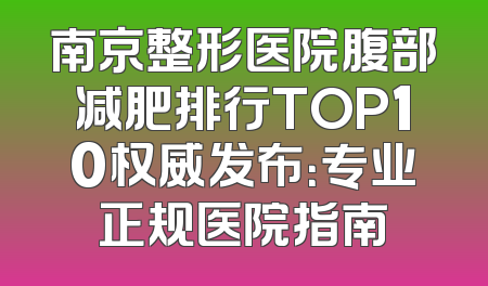 南京整形医院腹部减肥排行TOP10权威发布：专业正规医院指南