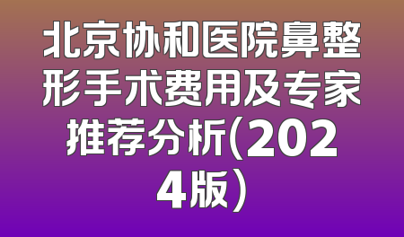 北京协和医院鼻整形手术费用及专家推荐分析（2024版）