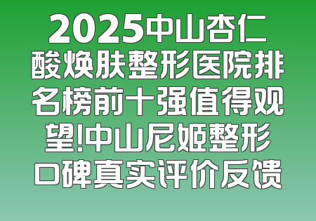 2025中山杏仁酸焕肤整形医院排名榜前十强值得观望！中山尼姬整形口碑真实评价反馈