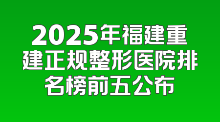 2025年福建重建正规整形医院排名榜前五公布