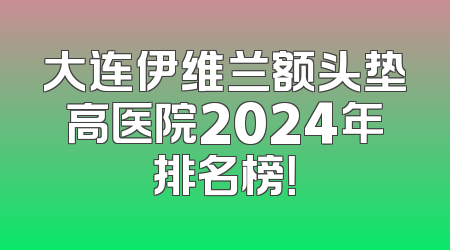 大连伊维兰额头垫高医院2024年排名榜！