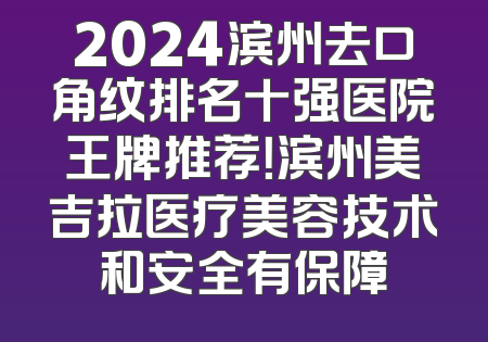 2024滨州去口角纹排名十强医院王牌推荐！滨州美吉拉医疗美容技术和安全有保障