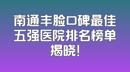 南通丰脸口碑最佳五强医院排名榜单揭晓！