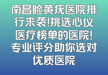 南昌睑黄疣医院排行来袭！挑选心仪医疗榜单的医院！专业评分助你选对优质医院