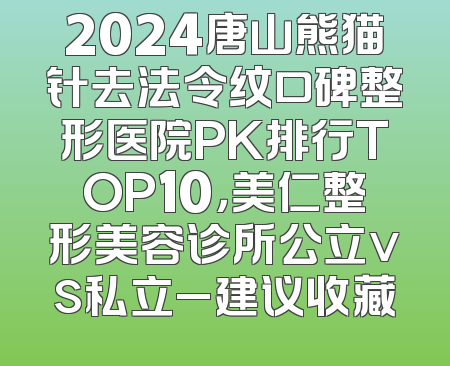 2024唐山熊猫针去法令纹口碑整形医院PK排行TOP10，美仁整形美容诊所公立vs私立_建议收藏