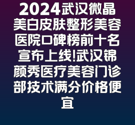 2024武汉微晶美白皮肤整形美容医院口碑榜前十名宣布上线！武汉锦颜秀医疗美容门诊部技术满分价格便宜