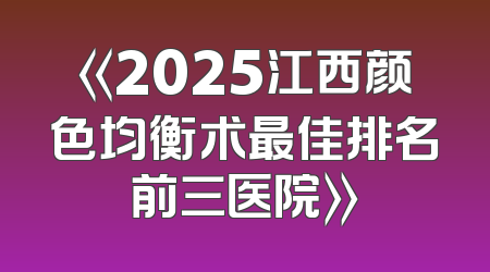 《2025江西颜色均衡术最佳排名前三医院》