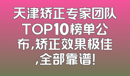 天津矫正专家团队TOP10榜单公布，矫正效果极佳，全部靠谱！