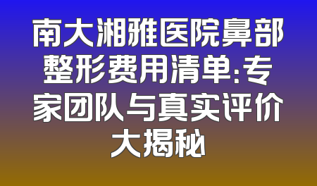 南大湘雅医院鼻部整形费用清单：专家团队与真实评价大揭秘
