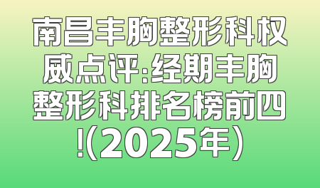 南昌丰胸整形科权威点评：经期丰胸整形科排名榜前四！(2025年)
