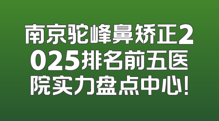 南京驼峰鼻矫正2025排名前五医院实力盘点中心！