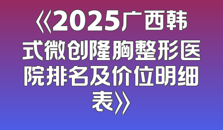《2025广西韩式微创隆胸整形医院排名及价位明细表》