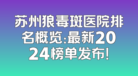 苏州狼毒斑医院排名概览：最新2024榜单发布！