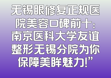 无锡眼修复正规医院美容口碑前十：南京医科大学友谊整形无锡分院为你保障美眸魅力！”