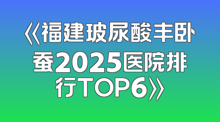 《福建玻尿酸丰卧蚕2025医院排行TOP6》