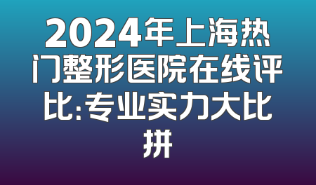 2024年上海热门整形医院在线评比：专业实力大比拼