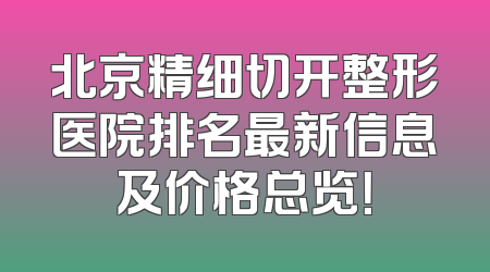 北京精细切开整形医院排名最新信息及价格总览！