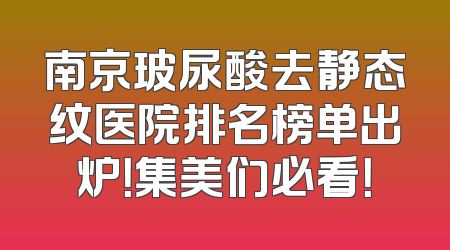 南京玻尿酸去静态纹医院排名榜单出炉！集美们必看！