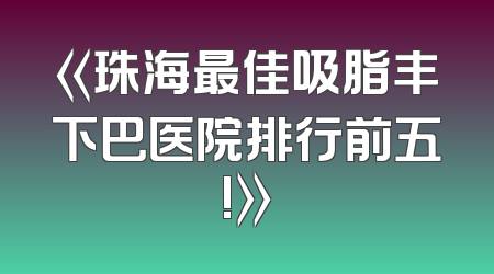 《珠海最佳吸脂丰下巴医院排行前五!》