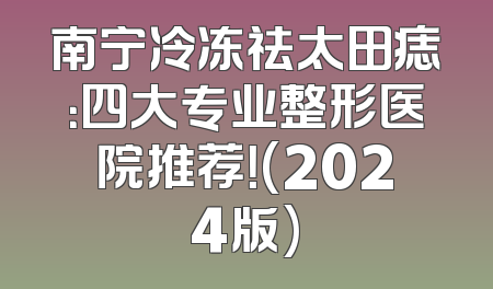 南宁冷冻祛太田痣：四大专业整形医院推荐！(2024版)