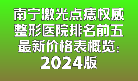 南宁激光点痣权威整形医院排名前五最新价格表概览：2024版