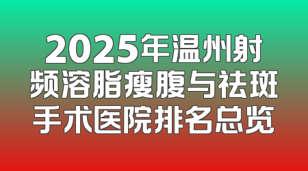 2025年温州射频溶脂瘦腹与祛斑手术医院排名总览