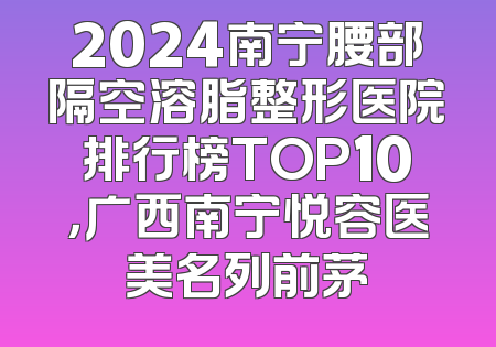 2024南宁腰部隔空溶脂整形医院排行榜TOP10，广西南宁悦容医美名列前茅