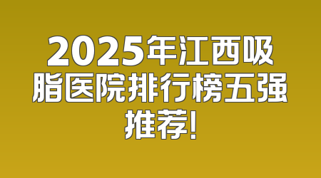 2025年江西吸脂医院排行榜五强推荐！