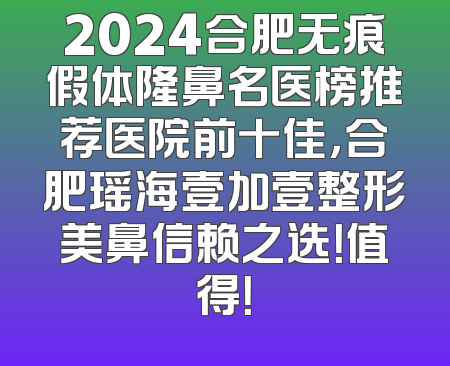 2024合肥无痕假体隆鼻名医榜推荐医院前十佳，合肥瑶海壹加壹整形美鼻信赖之选！值得！