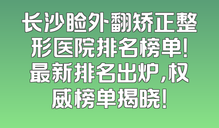 长沙睑外翻矫正整形医院排名榜单！最新排名出炉，权威榜单揭晓！