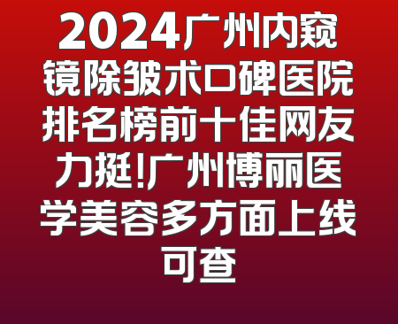 2024广州内窥镜除皱术口碑医院排名榜前十佳网友力挺！广州博丽医学美容多方面上线可查