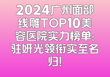 2024广州面部线雕TOP10美容医院实力榜单：驻妍光领衔实至名归！