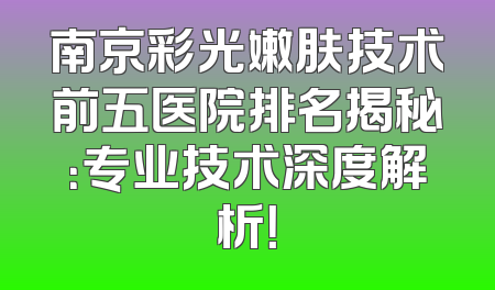 南京彩光嫩肤技术前五医院排名揭秘：专业技术深度解析！