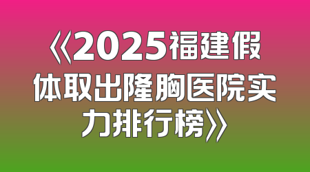 《2025福建假体取出隆胸医院实力排行榜》