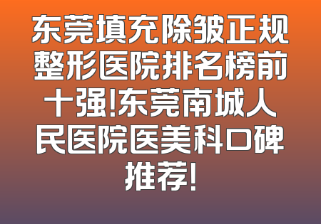 东莞填充除皱正规整形医院排名榜前十强！东莞南城人民医院医美科口碑推荐！