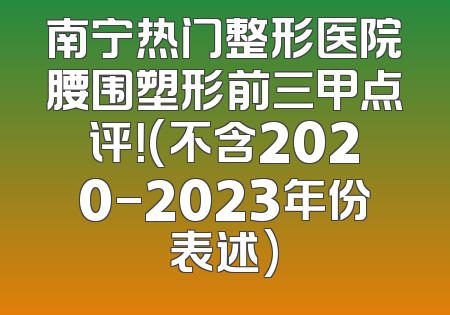 南宁热门整形医院腰围塑形前三甲点评！(不含2020-2023年份表述)