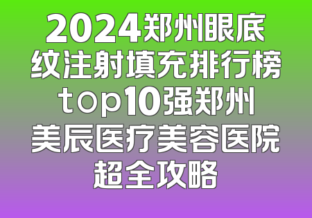 2024郑州眼底纹注射填充排行榜top10强郑州美辰医疗美容医院超全攻略