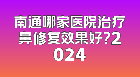 南通哪家医院治疗鼻修复效果好？2024