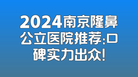 2024南京隆鼻公立医院推荐：口碑实力出众！