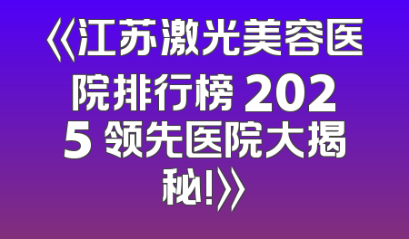 《江苏激光美容医院排行榜 2025 领先医院大揭秘!》