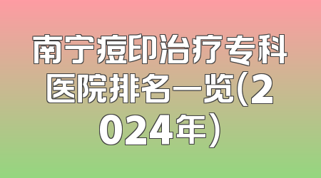 南宁痘印治疗专科医院排名一览（2024年）