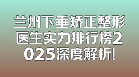 兰州下垂矫正整形医生实力排行榜2025深度解析！