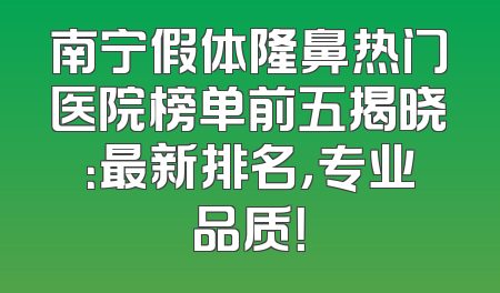 南宁假体隆鼻热门医院榜单前五揭晓：最新排名，专业品质！