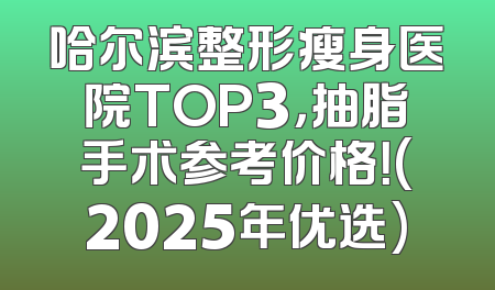 哈尔滨整形瘦身医院TOP3，抽脂手术参考价格！(2025年优选)